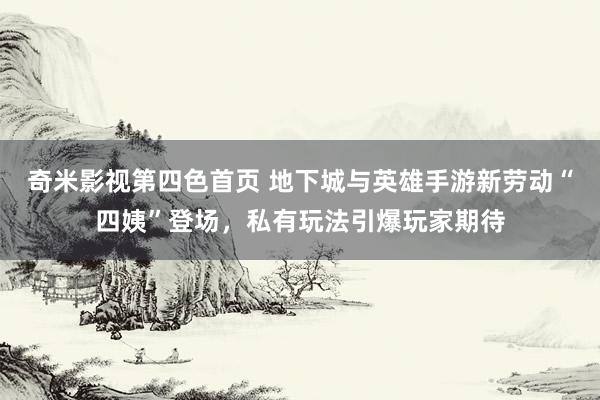 奇米影视第四色首页 地下城与英雄手游新劳动“四姨”登场，私有玩法引爆玩家期待