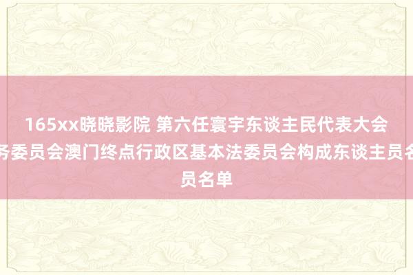 165xx晓晓影院 第六任寰宇东谈主民代表大会常务委员会澳门终点行政区基本法委员会构成东谈主员名单
