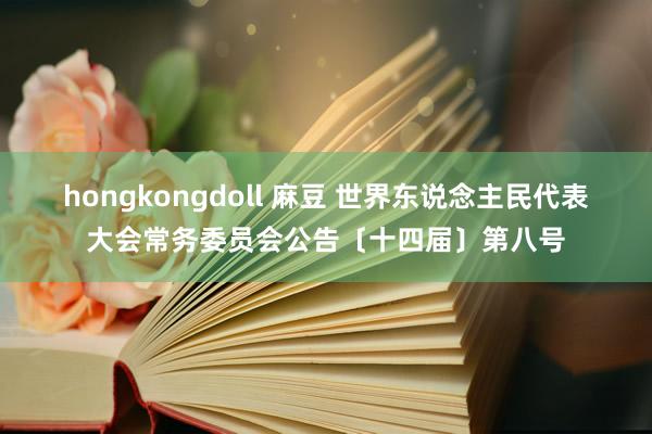 hongkongdoll 麻豆 世界东说念主民代表大会常务委员会公告〔十四届〕第八号