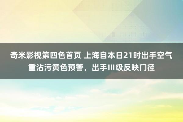 奇米影视第四色首页 上海自本日21时出手空气重沾污黄色预警，出手Ⅲ级反映门径