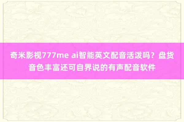 奇米影视777me ai智能英文配音活泼吗？盘货音色丰富还可自界说的有声配音软件