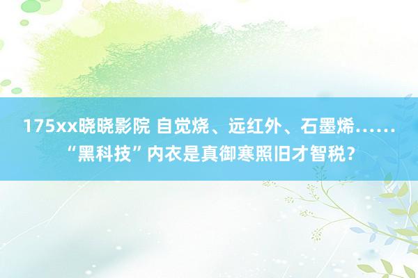 175xx晓晓影院 自觉烧、远红外、石墨烯……“黑科技”内衣是真御寒照旧才智税？