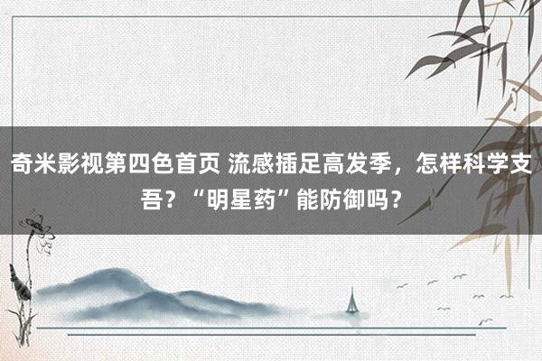 奇米影视第四色首页 流感插足高发季，怎样科学支吾？“明星药”能防御吗？
