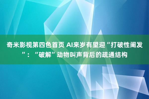 奇米影视第四色首页 AI来岁有望迎“打破性阐发”：“破解”动物叫声背后的疏通结构