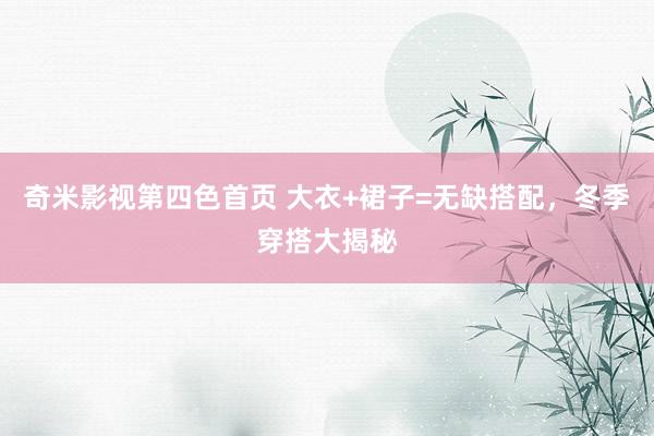 奇米影视第四色首页 大衣+裙子=无缺搭配，冬季穿搭大揭秘
