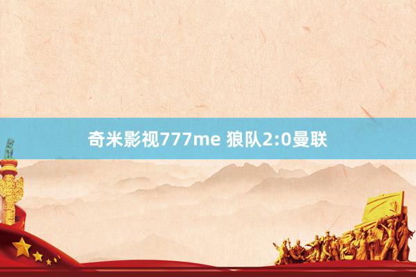 奇米影视777me 狼队2:0曼联