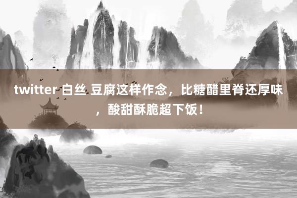twitter 白丝 豆腐这样作念，比糖醋里脊还厚味，酸甜酥脆超下饭！