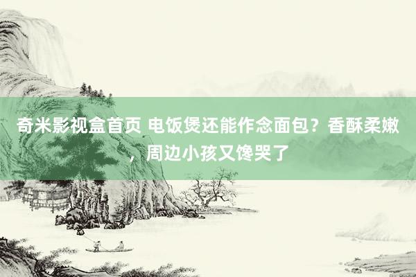 奇米影视盒首页 电饭煲还能作念面包？香酥柔嫩，周边小孩又馋哭了