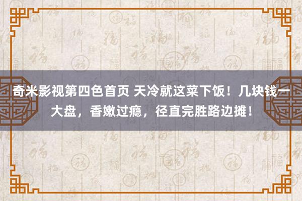 奇米影视第四色首页 天冷就这菜下饭！几块钱一大盘，香嫩过瘾，径直完胜路边摊！
