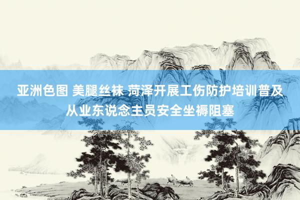亚洲色图 美腿丝袜 菏泽开展工伤防护培训普及从业东说念主员安全坐褥阻塞