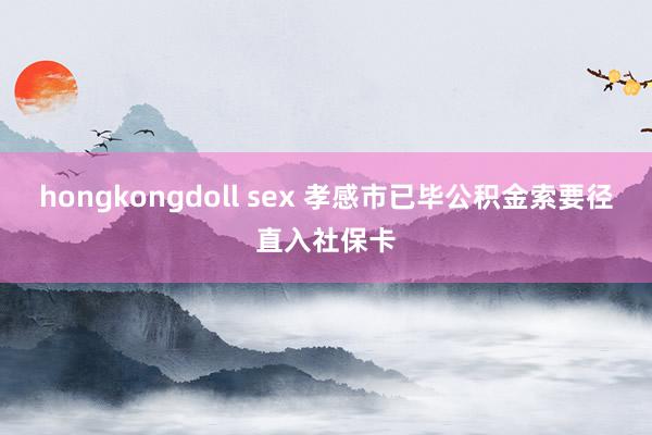 hongkongdoll sex 孝感市已毕公积金索要径直入社保卡