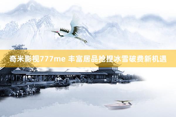 奇米影视777me 丰富居品抢捏冰雪破费新机遇
