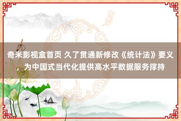 奇米影视盒首页 久了贯通新修改《统计法》要义，为中国式当代化提供高水平数据服务撑持
