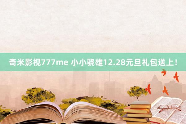 奇米影视777me 小小骁雄12.28元旦礼包送上！