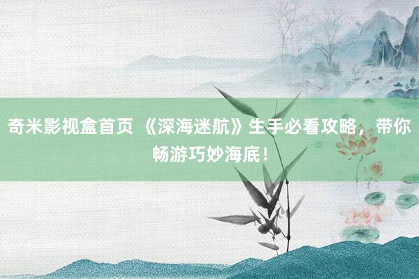 奇米影视盒首页 《深海迷航》生手必看攻略，带你畅游巧妙海底！