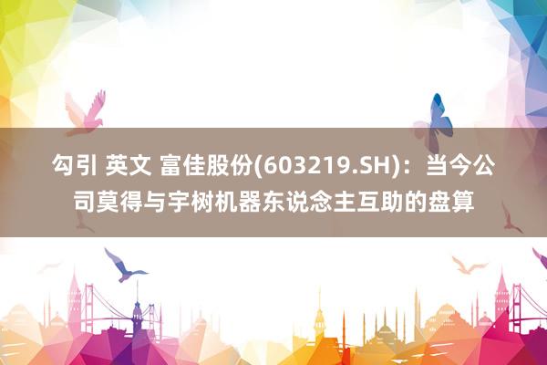勾引 英文 富佳股份(603219.SH)：当今公司莫得与宇树机器东说念主互助的盘算