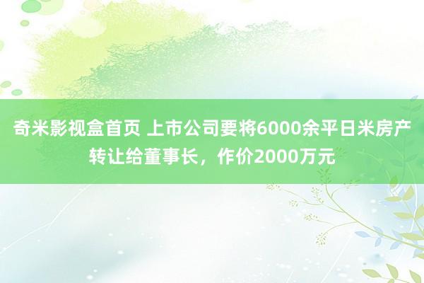 奇米影视盒首页 上市公司要将6000余平日米房产转让给董事长，作价2000万元