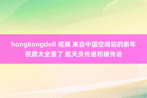 hongkongdoll 视频 来自中国空间站的新年祝愿太全面了 航天员传递和缓传话