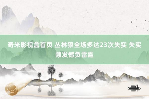 奇米影视盒首页 丛林狼全场多达23次失实 失实频发憾负雷霆