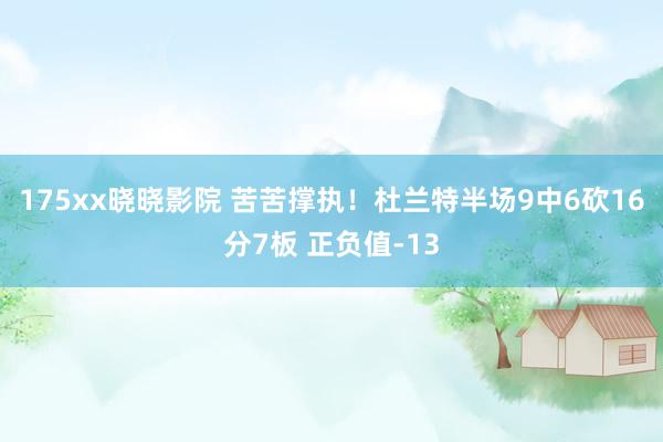 175xx晓晓影院 苦苦撑执！杜兰特半场9中6砍16分7板 正负值-13