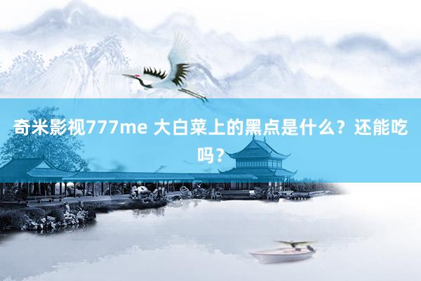 奇米影视777me 大白菜上的黑点是什么？还能吃吗？