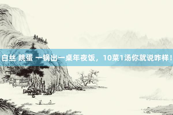 白丝 跳蛋 一锅出一桌年夜饭，10菜1汤你就说咋样！