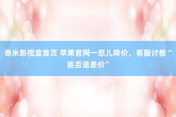 奇米影视盒首页 苹果官网一忽儿降价，客服讨教“能否退差价”