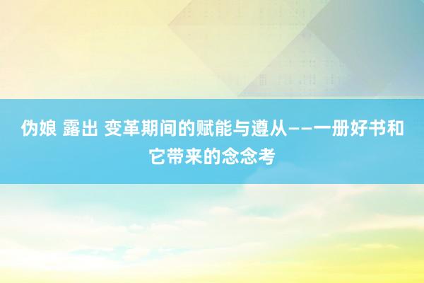 伪娘 露出 变革期间的赋能与遵从——一册好书和它带来的念念考