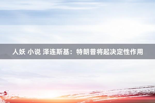 人妖 小说 泽连斯基：特朗普将起决定性作用