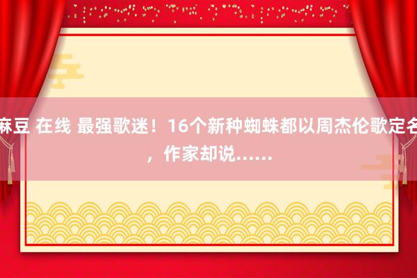 麻豆 在线 最强歌迷！16个新种蜘蛛都以周杰伦歌定名，作家却说......