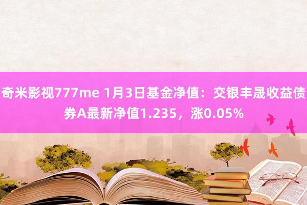 奇米影视777me 1月3日基金净值：交银丰晟收益债券A最新净值1.235，涨0.05%
