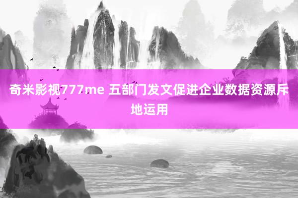 奇米影视777me 五部门发文促进企业数据资源斥地运用