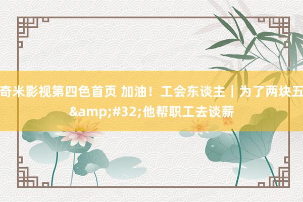 奇米影视第四色首页 加油！工会东谈主｜为了两块五&#32;他帮职工去谈薪
