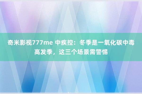 奇米影视777me 中疾控：冬季是一氧化碳中毒高发季，这三个场景需警惕