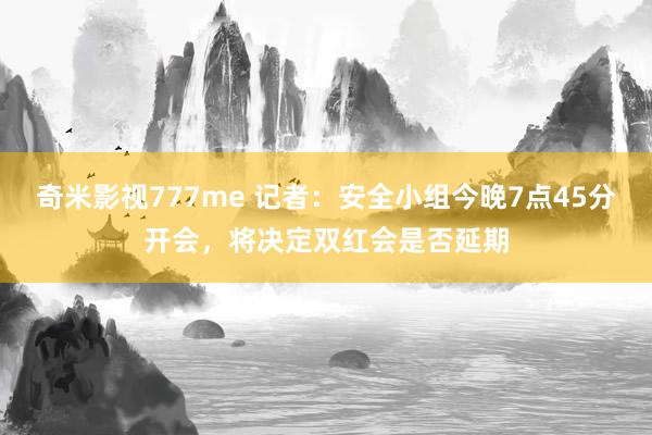 奇米影视777me 记者：安全小组今晚7点45分开会，将决定双红会是否延期