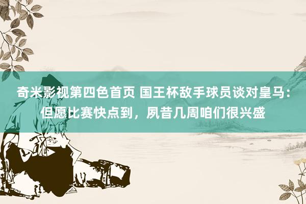 奇米影视第四色首页 国王杯敌手球员谈对皇马：但愿比赛快点到，夙昔几周咱们很兴盛