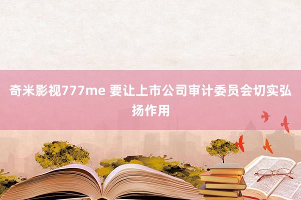 奇米影视777me 要让上市公司审计委员会切实弘扬作用