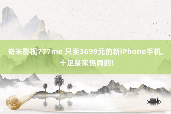 奇米影视777me 只卖3699元的新iPhone手机， 十足是来热闹的!
