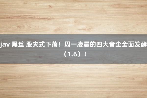 jav 黑丝 股灾式下落！周一凌晨的四大音尘全面发酵（1.6）！