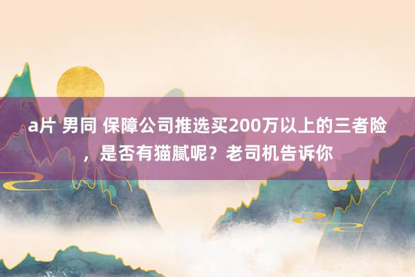 a片 男同 保障公司推选买200万以上的三者险，是否有猫腻呢？老司机告诉你