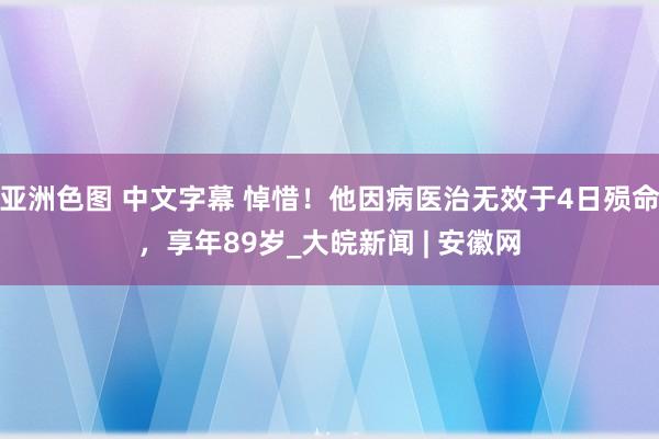 亚洲色图 中文字幕 悼惜！他因病医治无效于4日殒命，享年89岁_大皖新闻 | 安徽网