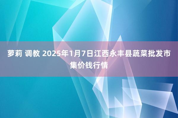 萝莉 调教 2025年1月7日江西永丰县蔬菜批发市集价钱行情