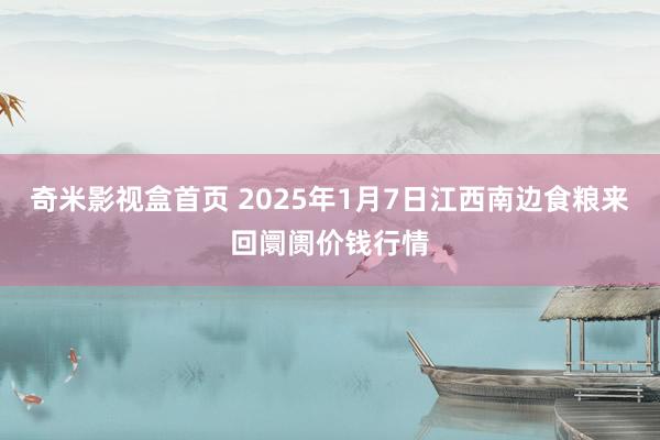 奇米影视盒首页 2025年1月7日江西南边食粮来回阛阓价钱行情