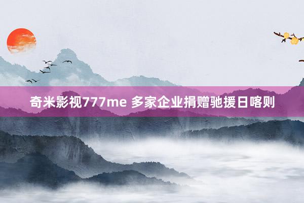 奇米影视777me 多家企业捐赠驰援日喀则
