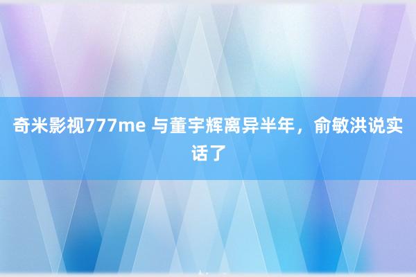 奇米影视777me 与董宇辉离异半年，俞敏洪说实话了