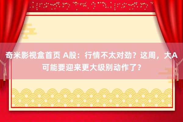 奇米影视盒首页 A股：行情不太对劲？这周，大A可能要迎来更大级别动作了？