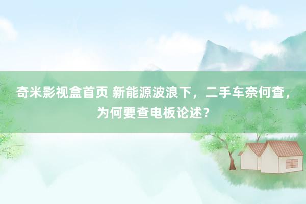 奇米影视盒首页 新能源波浪下，二手车奈何查，为何要查电板论述？