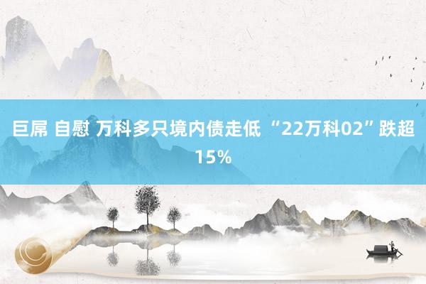 巨屌 自慰 万科多只境内债走低 “22万科02”跌超15%