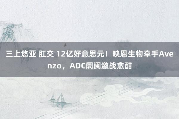 三上悠亚 肛交 12亿好意思元！映恩生物牵手Avenzo，ADC阛阓激战愈酣
