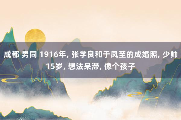 成都 男同 1916年， 张学良和于凤至的成婚照， 少帅15岁， 想法呆滞， 像个孩子